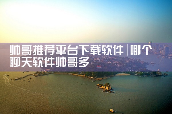 帅哥推荐平台下载软件